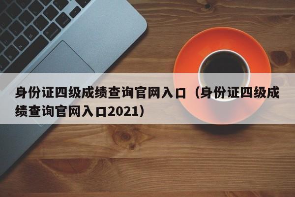 身份证四级成绩查询官网入口（身份证四级成绩查询官网入口2021）