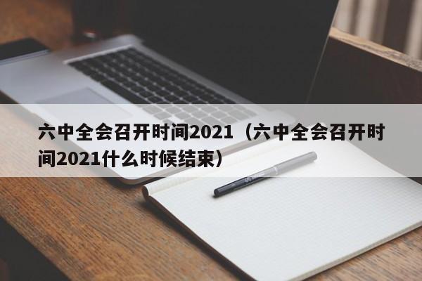 六中全会召开时间2021（六中全会召开时间2021什么时候结束）