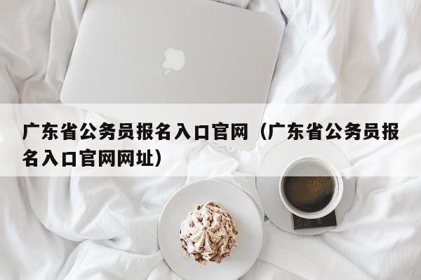 广东省公务员报名入口官网（广东省公务员报名入口官网网址）