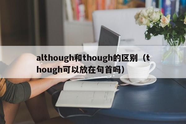 although和though的区别（though可以放在句首吗）