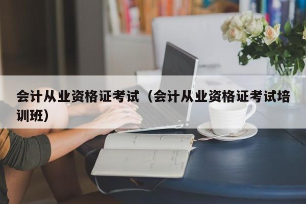 会计从业资格证考试（会计从业资格证考试培训班）