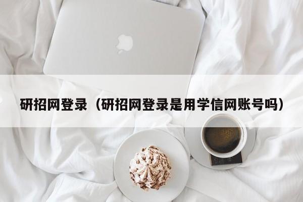 研招网登录（研招网登录是用学信网账号吗）