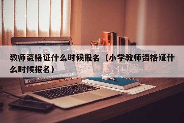 教师资格证什么时候报名（小学教师资格证什么时候报名）