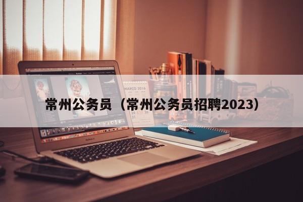 常州公务员（常州公务员招聘2023）