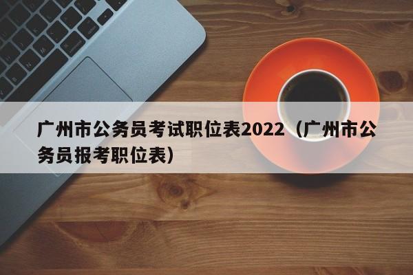 广州市公务员考试职位表2022（广州市公务员报考职位表）