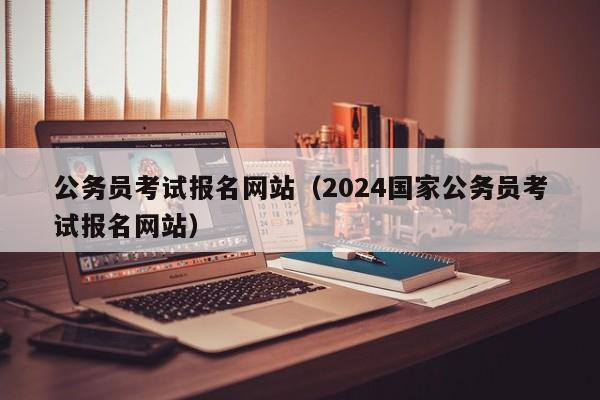 公务员考试报名网站（2024国家公务员考试报名网站）