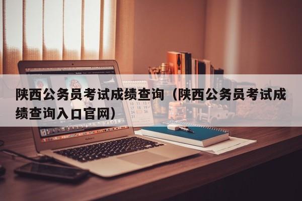 陕西公务员考试成绩查询（陕西公务员考试成绩查询入口官网）