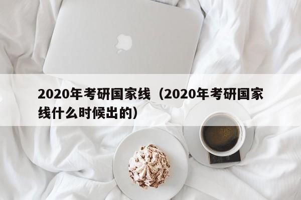 2020年考研国家线（2020年考研国家线什么时候出的）