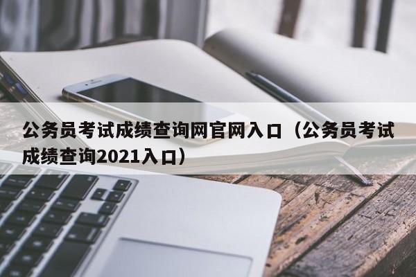 公务员考试成绩查询网官网入口（公务员考试成绩查询2021入口）