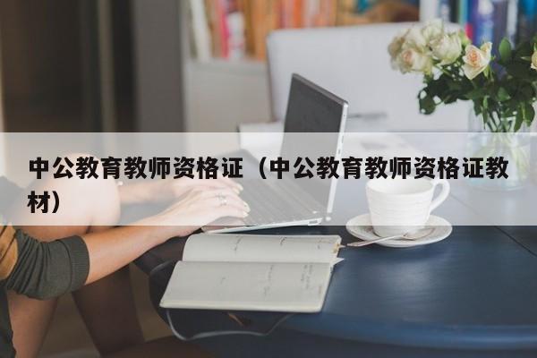 中公教育教师资格证（中公教育教师资格证教材）