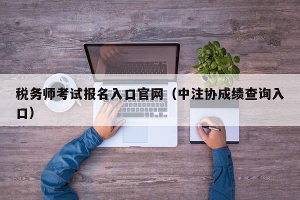 税务师考试报名入口官网（中注协成绩查询入口）