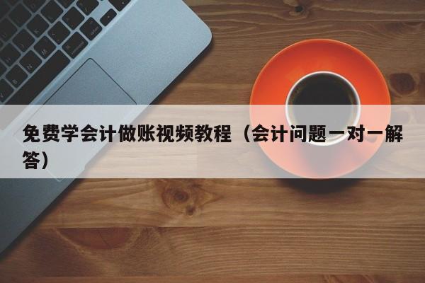 免费学会计做账视频教程（会计问题一对一解答）