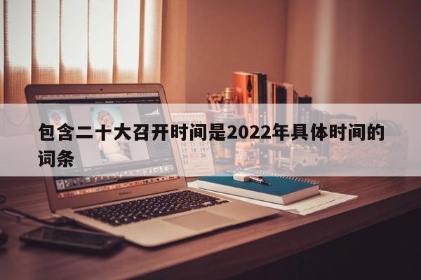 包含二十大召开时间是2022年具体时间的词条