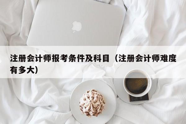 注册会计师报考条件及科目（注册会计师难度有多大）