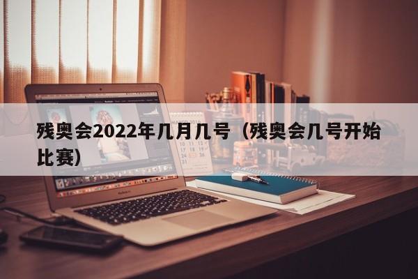 残奥会2022年几月几号（残奥会几号开始比赛）