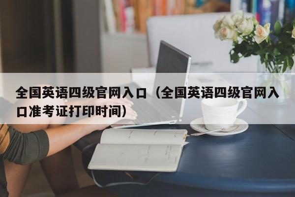 全国英语四级官网入口（全国英语四级官网入口准考证打印时间）