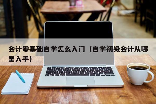 会计零基础自学怎么入门（自学初级会计从哪里入手）