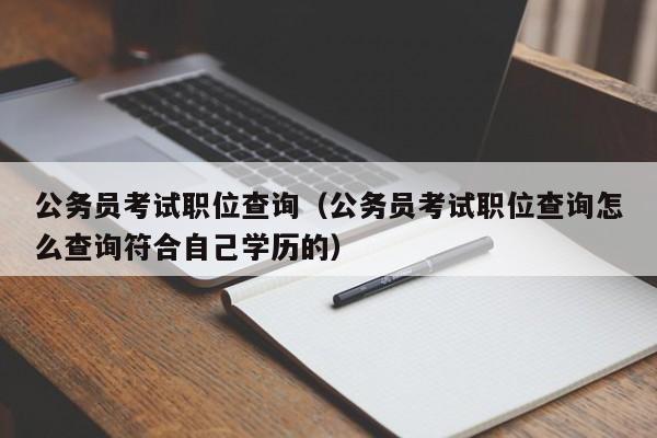 公务员考试职位查询（公务员考试职位查询怎么查询符合自己学历的）