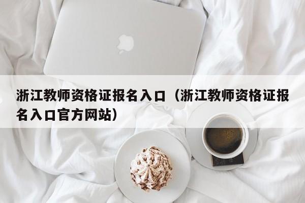 浙江教师资格证报名入口（浙江教师资格证报名入口官方网站）