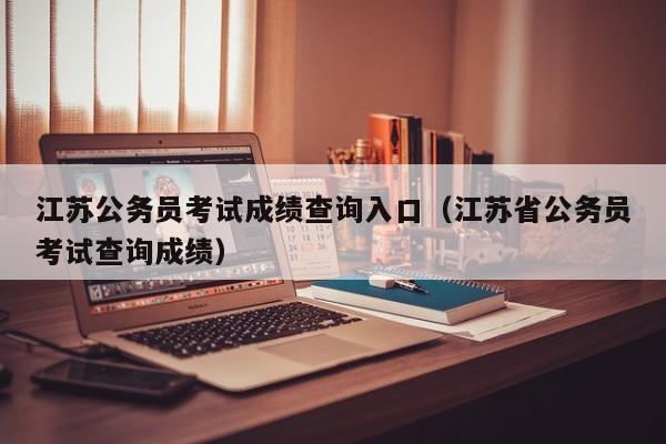 江苏公务员考试成绩查询入口（江苏省公务员考试查询成绩）