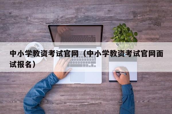 中小学教资考试官网（中小学教资考试官网面试报名）