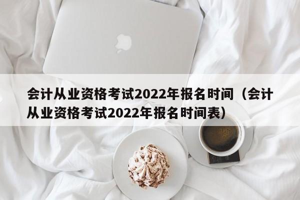 会计从业资格考试2022年报名时间（会计从业资格考试2022年报名时间表）