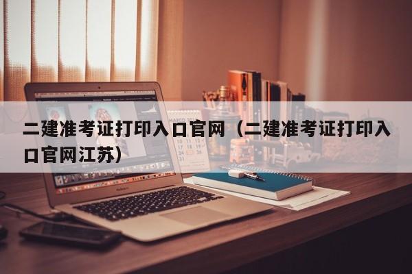 二建准考证打印入口官网（二建准考证打印入口官网江苏）