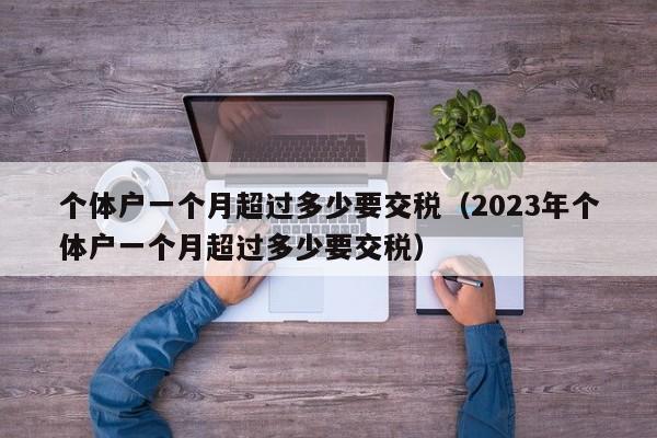 个体户一个月超过多少要交税（2023年个体户一个月超过多少要交税）