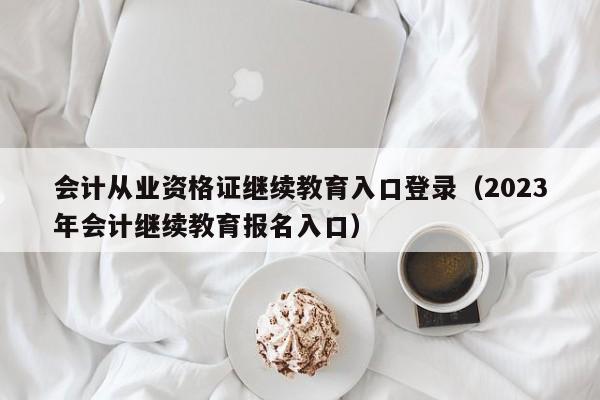 会计从业资格证继续教育入口登录（2023年会计继续教育报名入口）