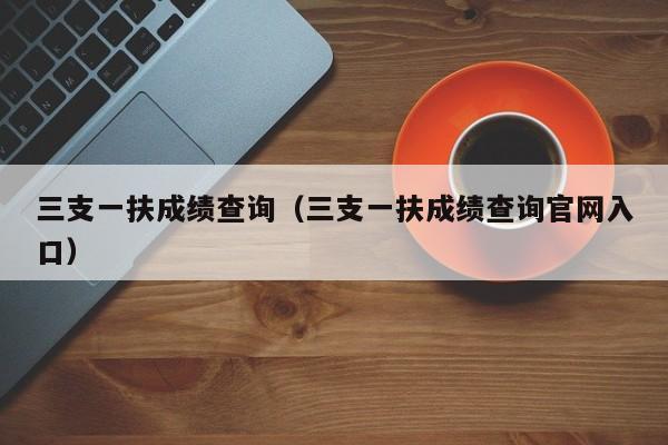 三支一扶成绩查询（三支一扶成绩查询官网入口）