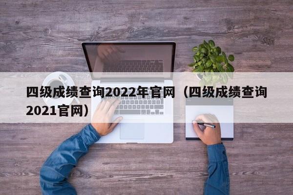 四级成绩查询2022年官网（四级成绩查询2021官网）