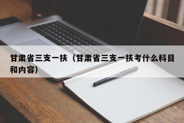 甘肃省三支一扶（甘肃省三支一扶考什么科目和内容）