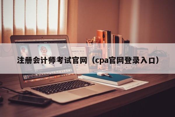 注册会计师考试官网（cpa官网登录入口）