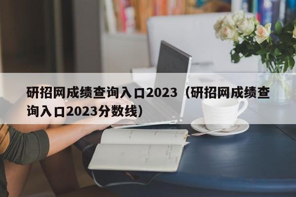 研招网成绩查询入口2023（研招网成绩查询入口2023分数线）