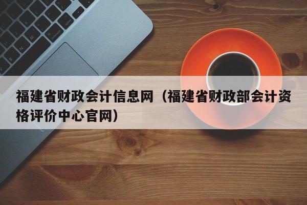 福建省财政会计信息网（福建省财政部会计资格评价中心官网）