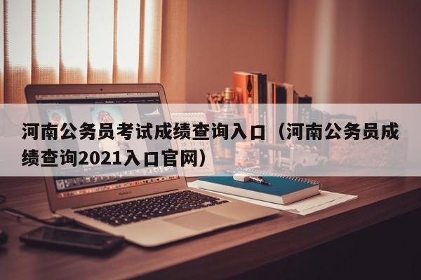 河南公务员考试成绩查询入口（河南公务员成绩查询2021入口官网）