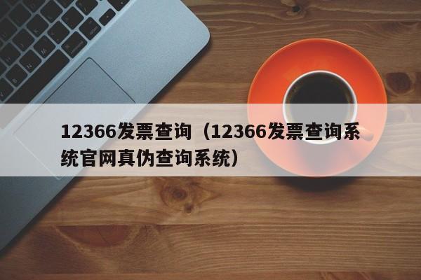 12366发票查询（12366发票查询系统官网真伪查询系统）