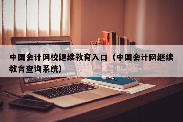 中国会计网校继续教育入口（中国会计网继续教育查询系统）