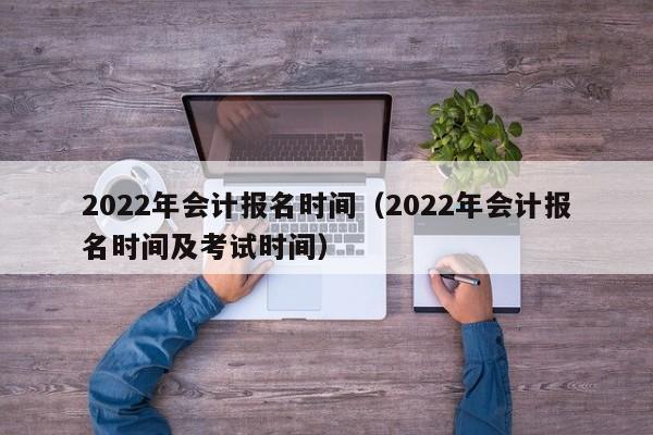 2022年会计报名时间（2022年会计报名时间及考试时间）