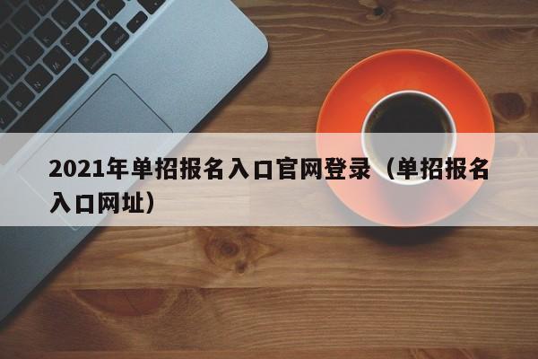 2021年单招报名入口官网登录（单招报名入口网址）