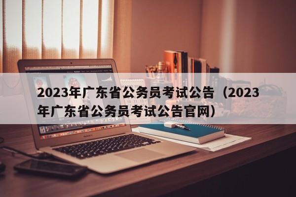 2023年广东省公务员考试公告（2023年广东省公务员考试公告官网）