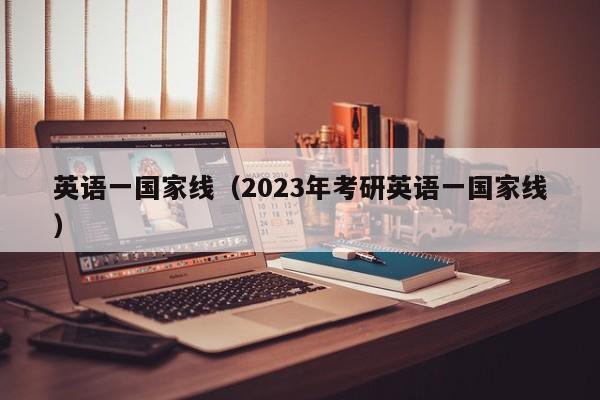 英语一国家线（2023年考研英语一国家线）