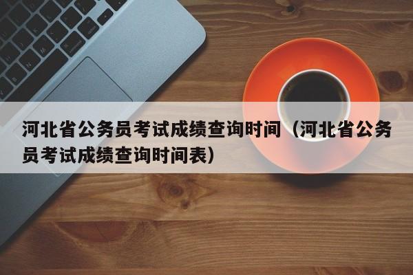 河北省公务员考试成绩查询时间（河北省公务员考试成绩查询时间表）