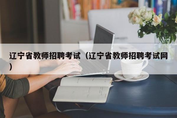 辽宁省教师招聘考试（辽宁省教师招聘考试网）