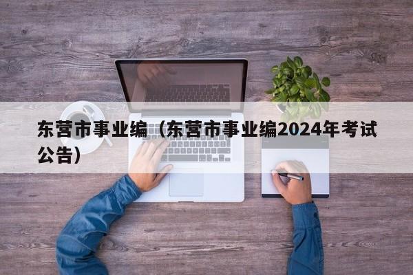 东营市事业编（东营市事业编2024年考试公告）