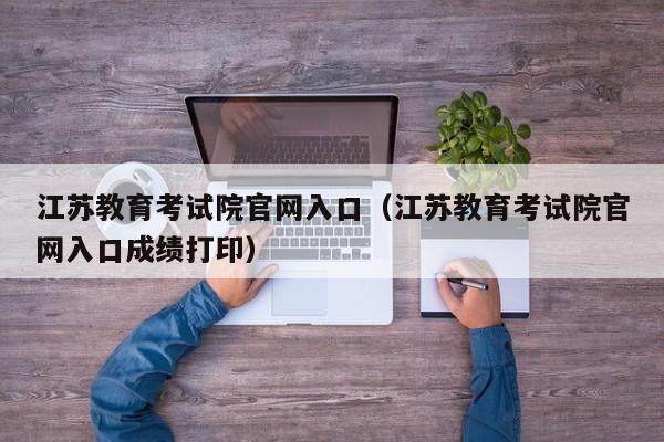 江苏教育考试院官网入口（江苏教育考试院官网入口成绩打印）