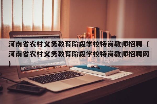 河南省农村义务教育阶段学校特岗教师招聘（河南省农村义务教育阶段学校特岗教师招聘网）