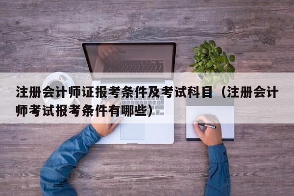 注册会计师证报考条件及考试科目（注册会计师考试报考条件有哪些）