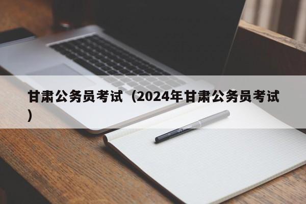 甘肃公务员考试（2024年甘肃公务员考试）