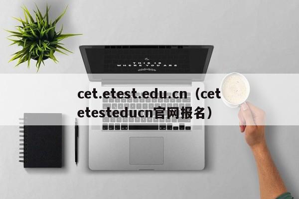 cet.etest.edu.cn（cetetesteducn官网报名）